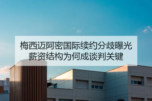 梅西迈阿密国际续约分歧曝光 薪资结构为何成谈判关键