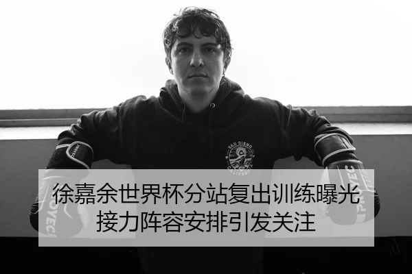 徐嘉余世界杯分站复出训练曝光 接力阵容安排引发关注
